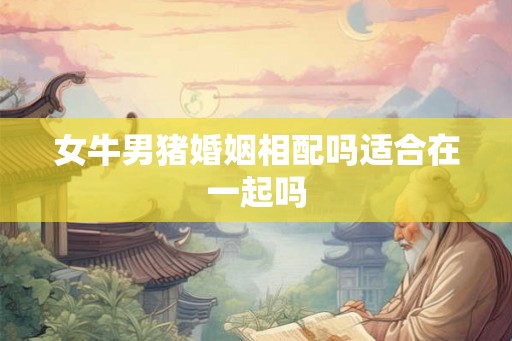 女牛男猪婚姻相配吗适合在一起吗