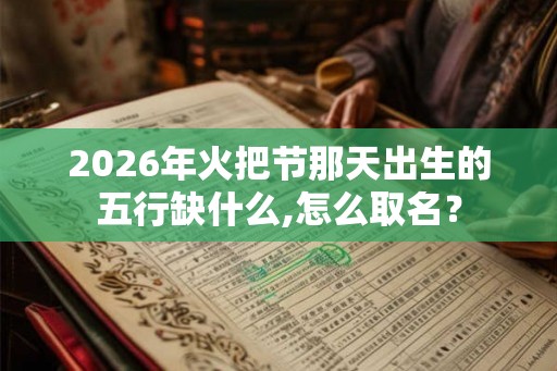 2026年火把节那天出生的五行缺什么,怎么取名? 2026年火把节那天出生的五行缺什么,怎么取名?
