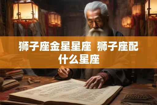 狮子座金星星座  狮子座配什么星座