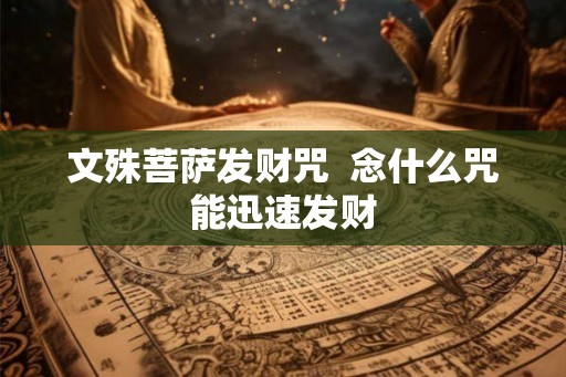 文殊菩萨发财咒 念什么咒能迅速发财 文殊菩萨发财咒 念什么咒能迅速发财