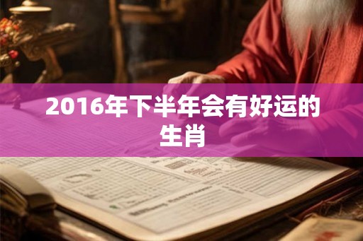 2016年下半年会有好运的生肖