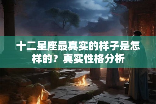 十二星座最真实的样子是怎样的？真实性格分析