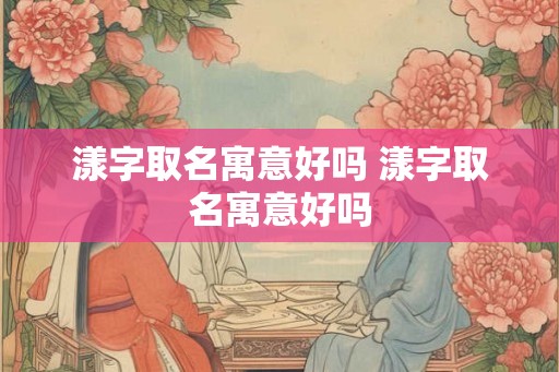 漾字取名寓意好吗 漾字取名寓意好吗