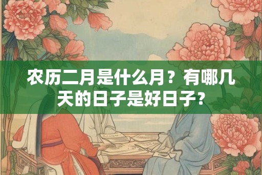 农历二月是什么月？有哪几天的日子是好日子？