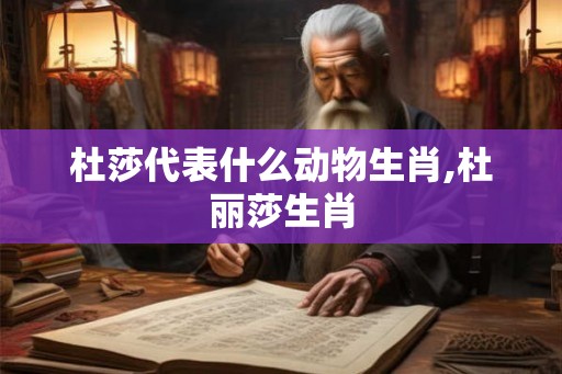 杜莎代表什么动物生肖,杜丽莎生肖 杜莎代表什么动物生肖,杜丽莎生肖
