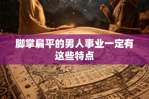 脚掌扁平的男人事业一定有这些特点 脚掌扁平的男人事业一定有这些特点