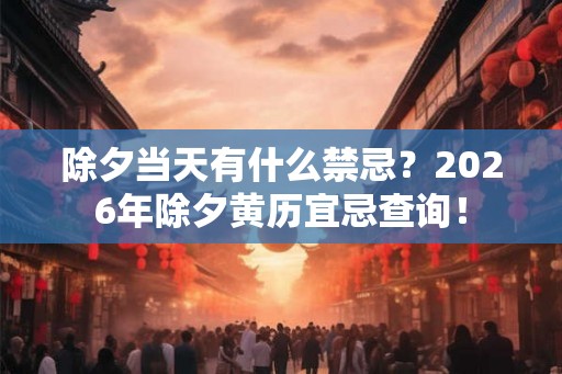 除夕当天有什么禁忌？2026年除夕黄历宜忌查询！