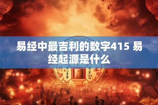 易经中最吉利的数字415 易经起源是什么