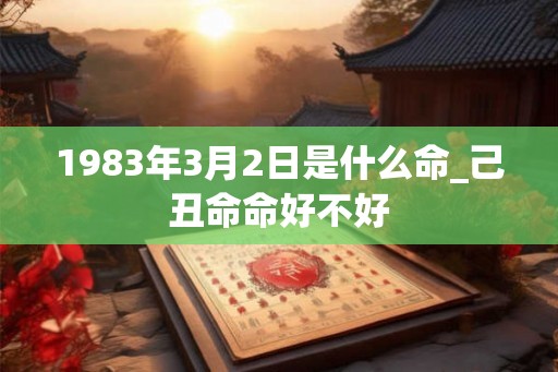 1983年3月2日是什么命_己丑命命好不好