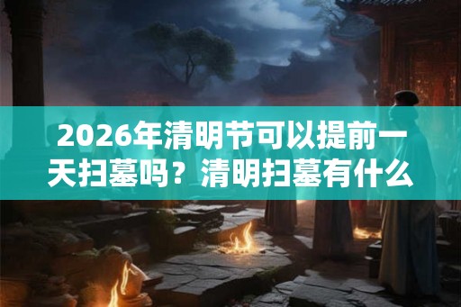 2026年清明节可以提前一天扫墓吗？清明扫墓有什么注意事项？