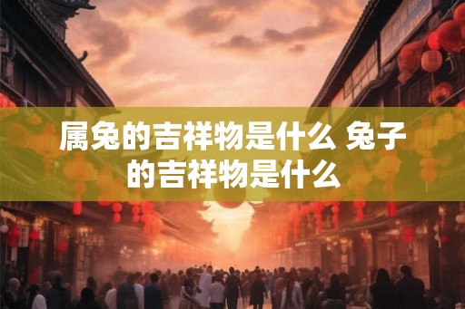 属兔的吉祥物是什么 兔子的吉祥物是什么