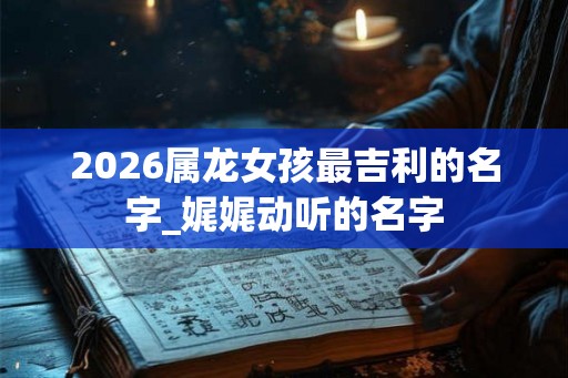2026属龙女孩最吉利的名字_娓娓动听的名字
