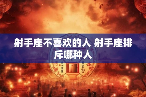 射手座不喜欢的人 射手座排斥哪种人 射手座不喜欢的人 射手座排斥哪种人