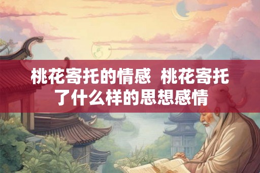 桃花寄托的情感 桃花寄托了什么样的思想感情 桃花寄托的情感 桃花寄托了什么样的思想感情