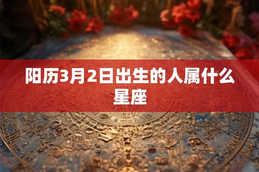阳历3月2日出生的人属什么星座