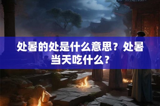 处暑的处是什么意思?处暑当天吃什么? 处暑的处是什么意思?处暑当天吃什么?