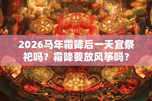 2026马年霜降后一天宜祭祀吗？霜降要放风筝吗？