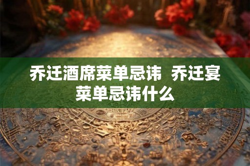 乔迁酒席菜单忌讳  乔迁宴菜单忌讳什么