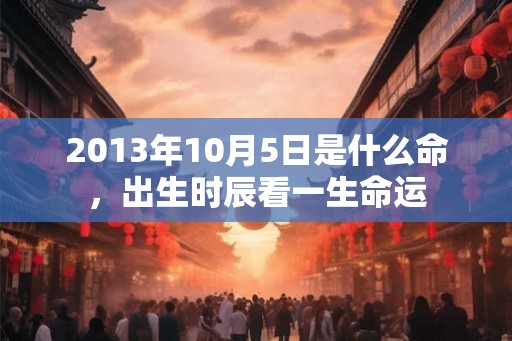 2013年10月5日是什么命，出生时辰看一生命运