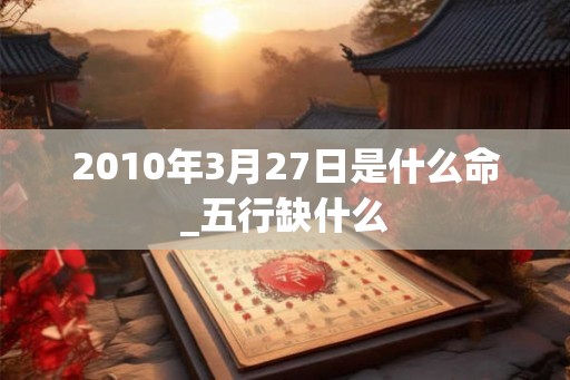 2010年3月27日是什么命_五行缺什么