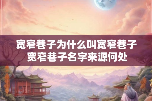 宽窄巷子为什么叫宽窄巷子 宽窄巷子名字来源何处