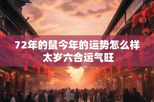 72年的鼠今年的运势怎么样 太岁六合运气旺