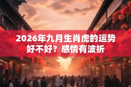 2026年九月生肖虎的运势好不好？感情有波折