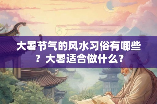 大暑节气的风水习俗有哪些?大暑适合做什么? 大暑节气的风水习俗有哪些?大暑适合做什么?