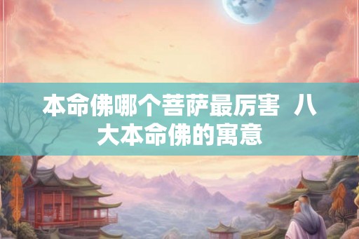 本命佛哪个菩萨最厉害  八大本命佛的寓意