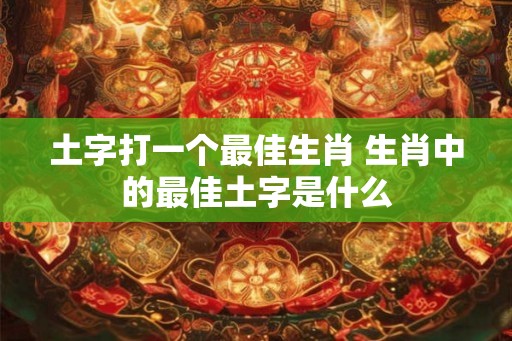 土字打一个最佳生肖 生肖中的最佳土字是什么