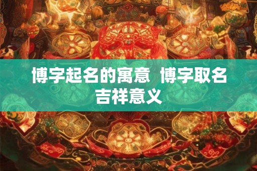 博字起名的寓意  博字取名吉祥意义