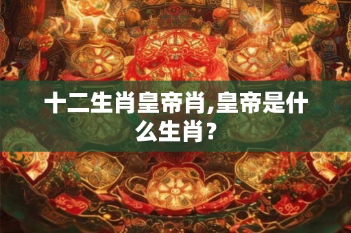 十二生肖皇帝肖,皇帝是什么生肖？