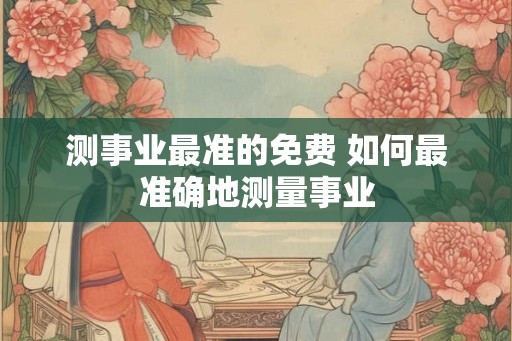 测事业最准的免费 如何最准确地测量事业