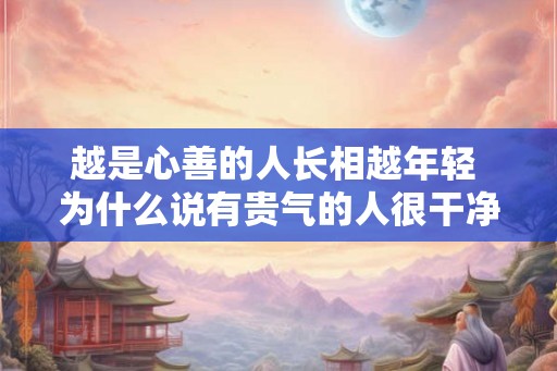 越是心善的人长相越年轻 为什么说有贵气的人很干净