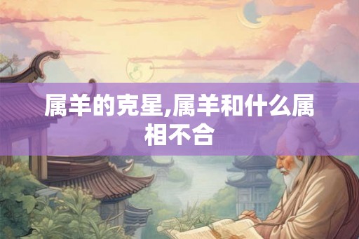 属羊的克星,属羊和什么属相不合