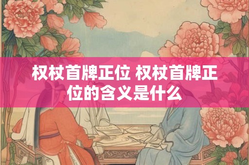 权杖首牌正位 权杖首牌正位的含义是什么
