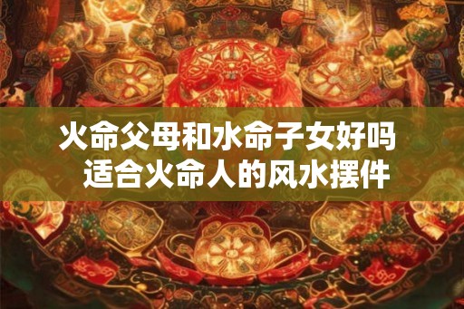 火命父母和水命子女好吗  适合火命人的风水摆件
