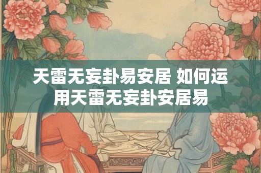 天雷无妄卦易安居 如何运用天雷无妄卦安居易