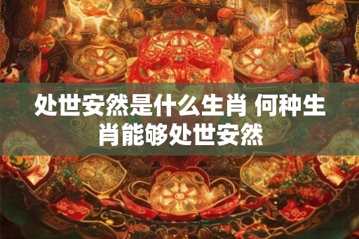 处世安然是什么生肖 何种生肖能够处世安然
