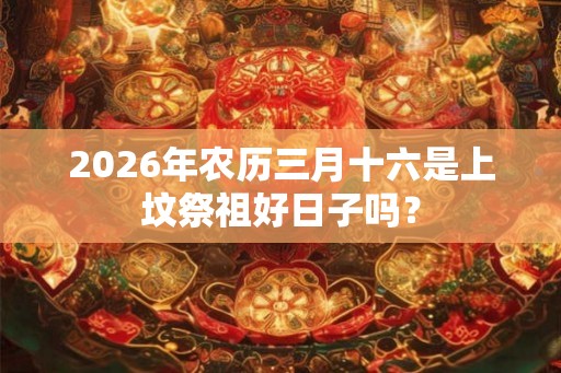 2026年农历三月十六是上坟祭祖好日子吗？