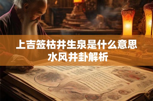 上吉签枯井生泉是什么意思 水风井卦解析 上吉签枯井生泉是什么意思 水风井卦解析