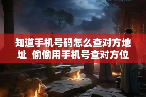 知道手机号码怎么查对方地址 偷偷用手机号查对方位置 知道手机号码怎么查对方地址 偷偷用手机号查对方位置