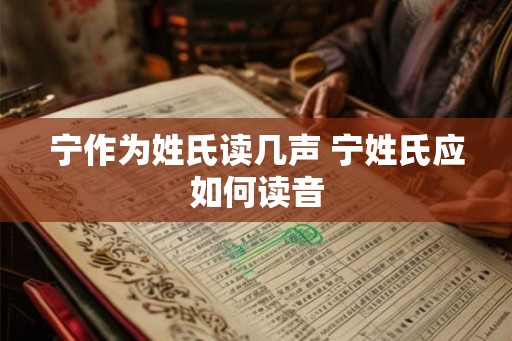 宁作为姓氏读几声 宁姓氏应如何读音