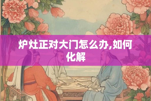 炉灶正对大门怎么办,如何化解
