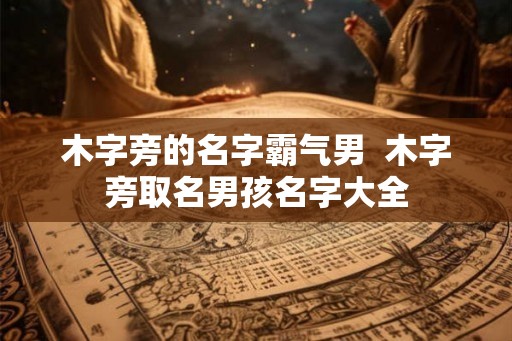 木字旁的名字霸气男  木字旁取名男孩名字大全