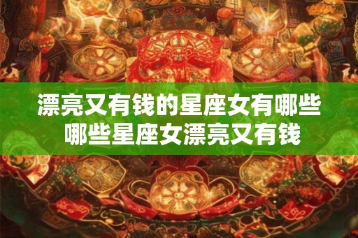 漂亮又有钱的星座女有哪些 哪些星座女漂亮又有钱 漂亮又有钱的星座女有哪些 哪些星座女漂亮又有钱