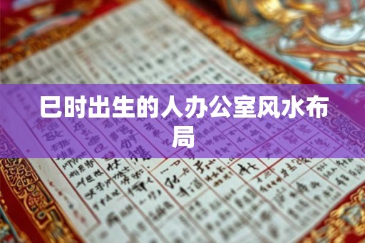 巳时出生的人办公室风水布局