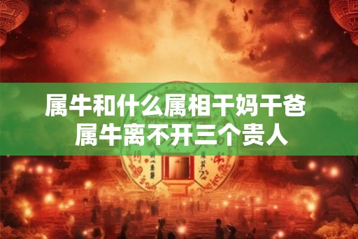 属牛和什么属相干妈干爸 属牛离不开三个贵人 属牛和什么属相干妈干爸 属牛离不开三个贵人