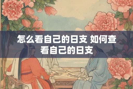 怎么看自己的日支 如何查看自己的日支