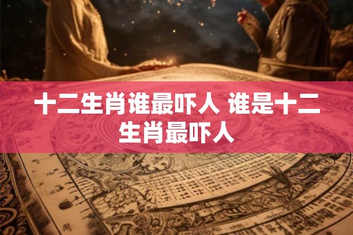 十二生肖谁最吓人 谁是十二生肖最吓人